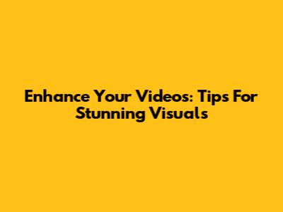 Enhance Your Videos: Tips For Stunning Visuals