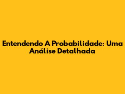 Entendendo A Probabilidade: Uma Análise Detalhada