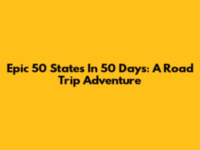 Epic 50 States In 50 Days: A Road Trip Adventure
