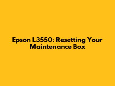 Epson L3550: Resetting Your Maintenance Box