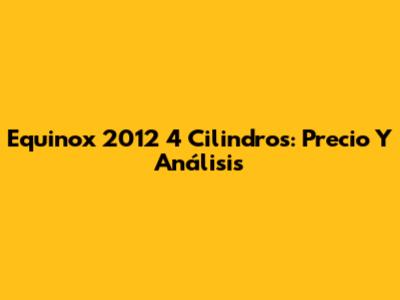 Equinox 2012 4 Cilindros: Precio Y Análisis