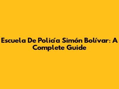 Escuela De Policía Simón Bolívar: A Complete Guide