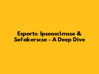 Esports: Ipseosclmsse & Sefakerscse - A Deep Dive