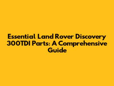 Essential Land Rover Discovery 300TDI Parts: A Comprehensive Guide