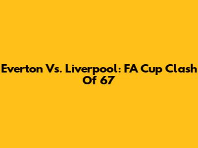 Everton Vs. Liverpool: FA Cup Clash Of '67