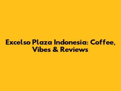 Excelso Plaza Indonesia: Coffee, Vibes & Reviews