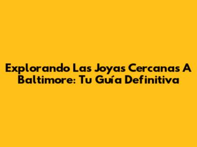 Explorando Las Joyas Cercanas A Baltimore: Tu Guía Definitiva