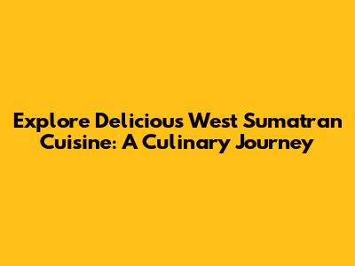 Explore Delicious West Sumatran Cuisine: A Culinary Journey