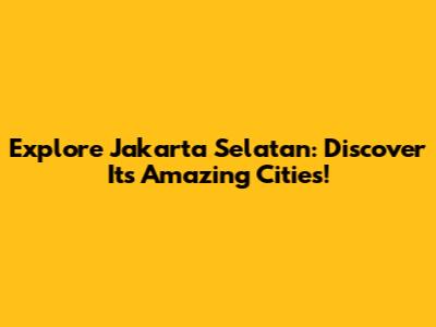 Explore Jakarta Selatan: Discover Its Amazing Cities!