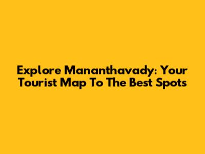 Explore Mananthavady: Your Tourist Map To The Best Spots