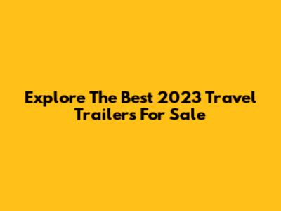 Explore The Best 2023 Travel Trailers For Sale