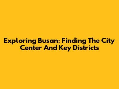 Exploring Busan: Finding The City Center And Key Districts
