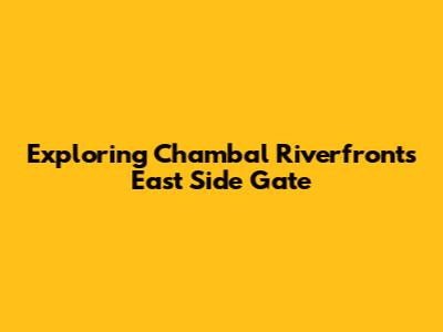 Exploring Chambal Riverfront's East Side Gate