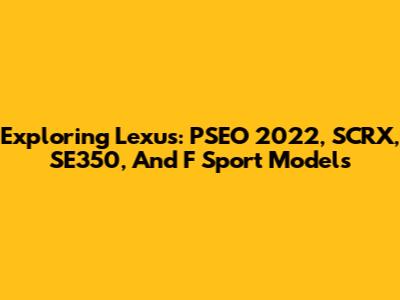 Exploring Lexus: PSEO 2022, SCRX, SE350, And F Sport Models
