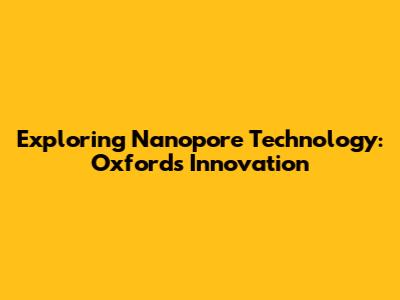 Exploring Nanopore Technology: Oxford's Innovation