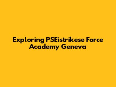 Exploring PSEistrikese Force Academy Geneva