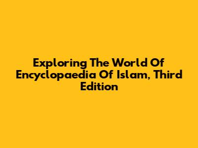 Exploring The World Of Encyclopaedia Of Islam, Third Edition