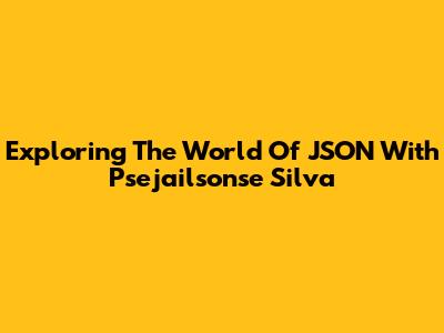 Exploring The World Of JSON With Psejailsonse Silva