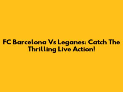FC Barcelona Vs Leganes: Catch The Thrilling Live Action!