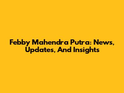 Febby Mahendra Putra: News, Updates, And Insights