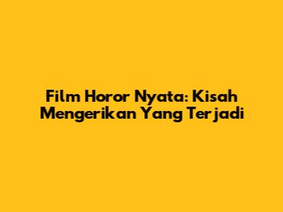 Film Horor Nyata: Kisah Mengerikan Yang Terjadi