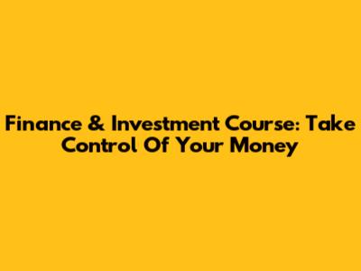 Finance & Investment Course: Take Control Of Your Money
