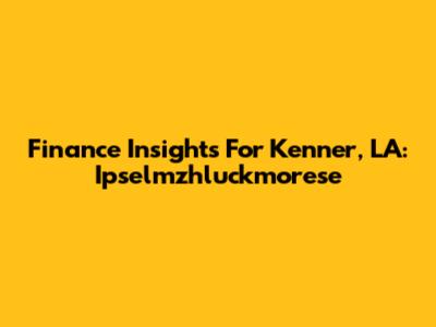 Finance Insights For Kenner, LA: Ipselmzhluckmorese