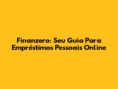 Finanzero: Seu Guia Para Empréstimos Pessoais Online