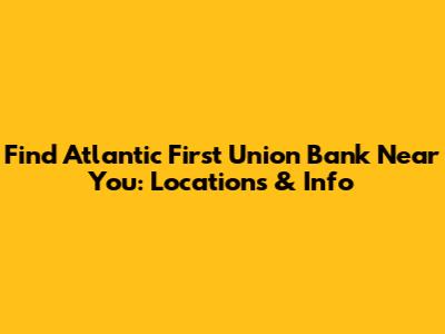 Find Atlantic First Union Bank Near You: Locations & Info