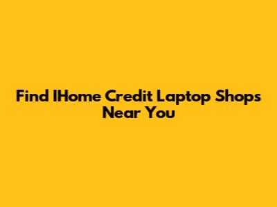 Find IHome Credit Laptop Shops Near You