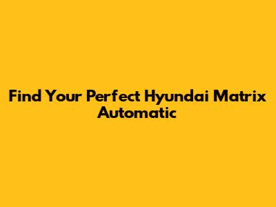 Find Your Perfect Hyundai Matrix Automatic