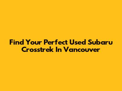 Find Your Perfect Used Subaru Crosstrek In Vancouver