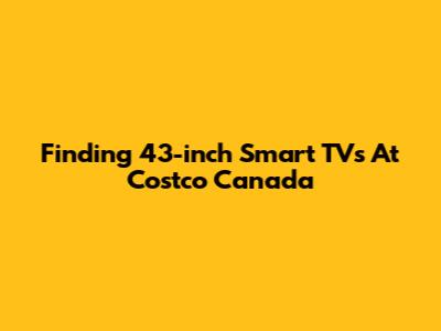 Finding 43-inch Smart TVs At Costco Canada
