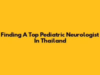 Finding A Top Pediatric Neurologist In Thailand