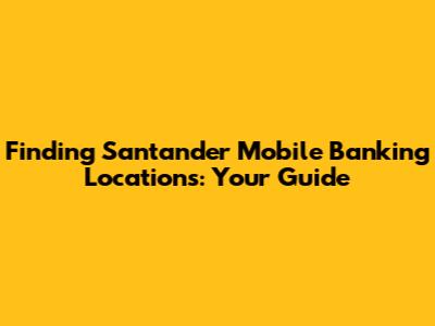 Finding Santander Mobile Banking Locations: Your Guide