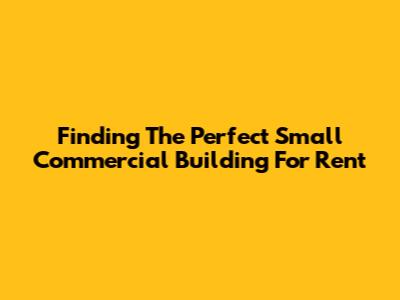 Finding The Perfect Small Commercial Building For Rent