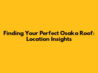 Finding Your Perfect Osaka Roof: Location Insights