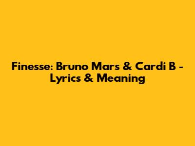Finesse: Bruno Mars & Cardi B - Lyrics & Meaning