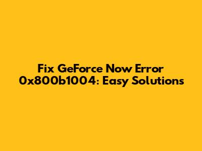 Fix GeForce Now Error 0x800b1004: Easy Solutions