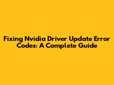 Fixing Nvidia Driver Update Error Codes: A Complete Guide