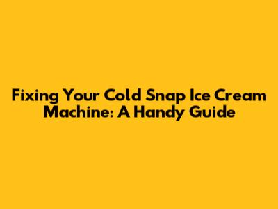Fixing Your Cold Snap Ice Cream Machine: A Handy Guide