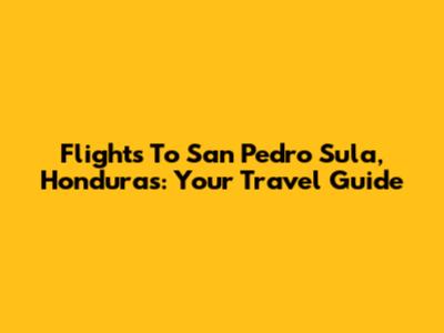 Flights To San Pedro Sula, Honduras: Your Travel Guide