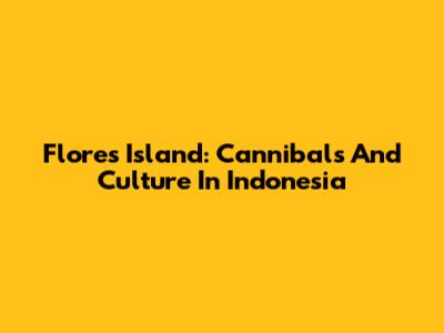 Flores Island: Cannibals And Culture In Indonesia