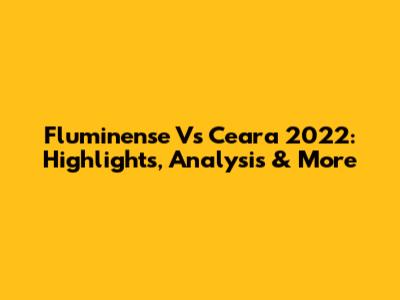 Fluminense Vs Ceara 2022: Highlights, Analysis & More