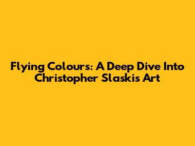 Flying Colours: A Deep Dive Into Christopher Slaski's Art