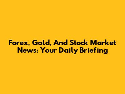 Forex, Gold, And Stock Market News: Your Daily Briefing