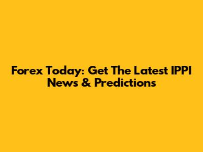 Forex Today: Get The Latest IPPI News & Predictions