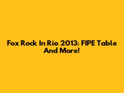 Fox Rock In Rio 2013: FIPE Table And More!