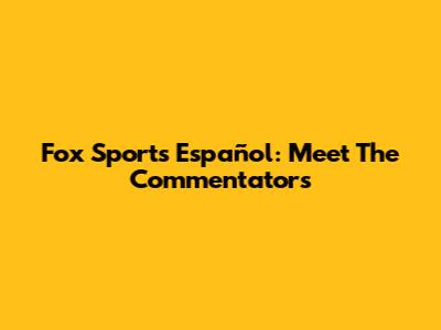 Fox Sports Español: Meet The Commentators