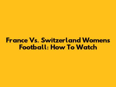 France Vs. Switzerland Women's Football: How To Watch